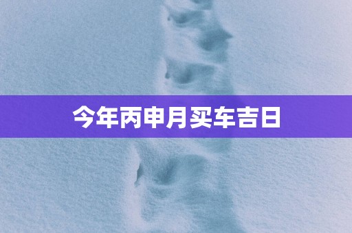 今年丙申月买车吉日