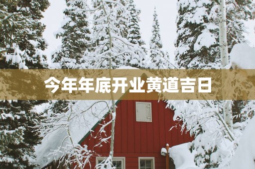 今年年底开业黄道吉日