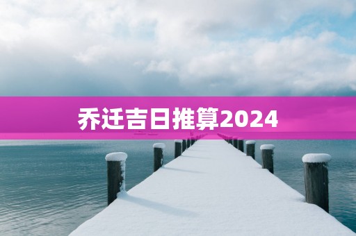乔迁吉日推算2025