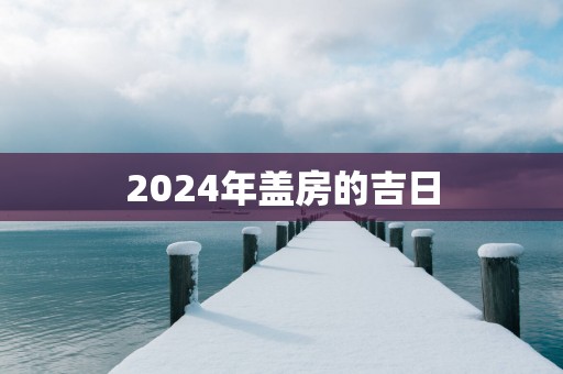 2025年盖房的吉日