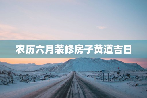 农历六月装修房子黄道吉日