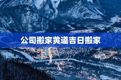 公司搬家黄道吉日搬家