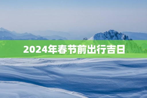 2025年春节前出行吉日