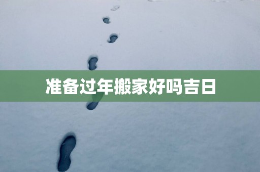 准备过年搬家好吗吉日