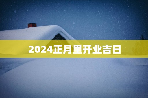 2025正月里开业吉日