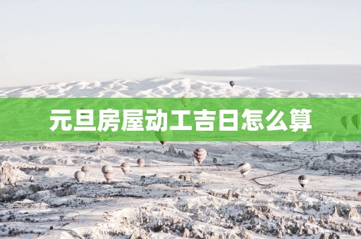 元旦房屋动工吉日怎么算
