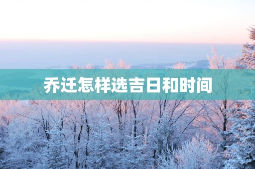 乔迁怎样选吉日和时间