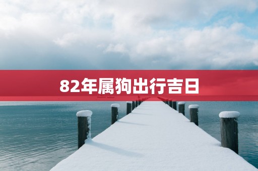 82年属狗出行吉日