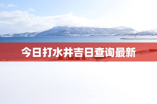 今日打水井吉日查询最新