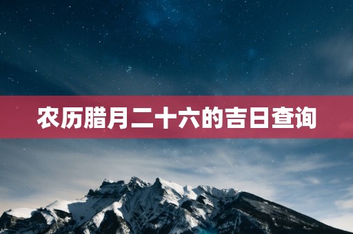 农历腊月二十六的吉日查询