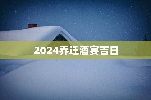 2024乔迁酒宴吉日