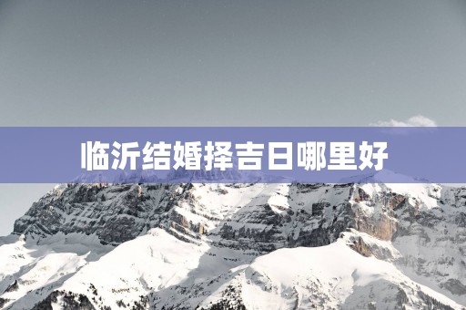 临沂结婚择吉日哪里好
