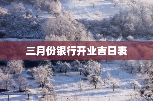三月份银行开业吉日表