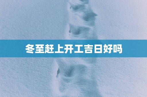 冬至赶上开工吉日好吗