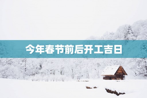 今年春节前后开工吉日