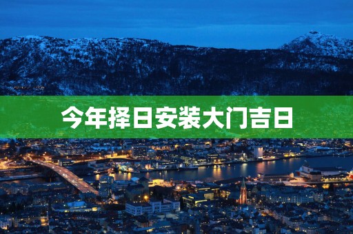 今年择日安装大门吉日
