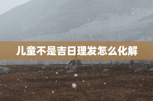 儿童不是吉日理发怎么化解