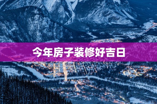 今年房子装修好吉日