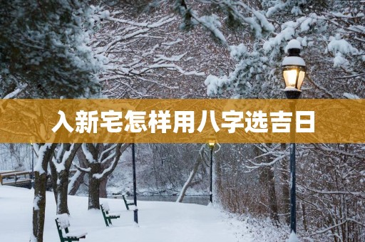 入新宅怎样用八字选吉日