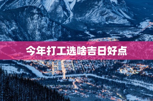 今年打工选啥吉日好点