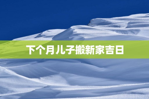 下个月儿子搬新家吉日