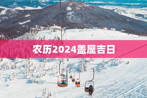 农历2025盖屋吉日