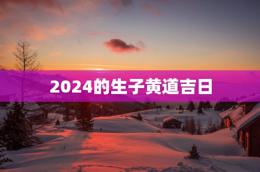 2024的生子黄道吉日