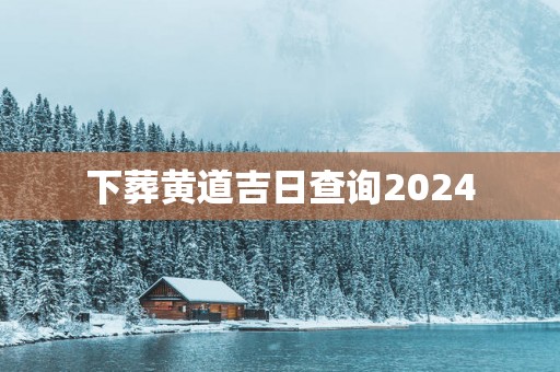 下葬黄道吉日查询2025