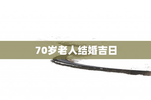 70岁老人结婚吉日