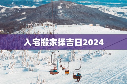 入宅搬家择吉日2025