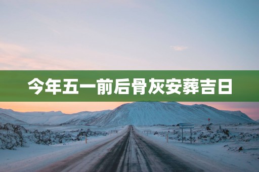 今年五一前后骨灰安葬吉日