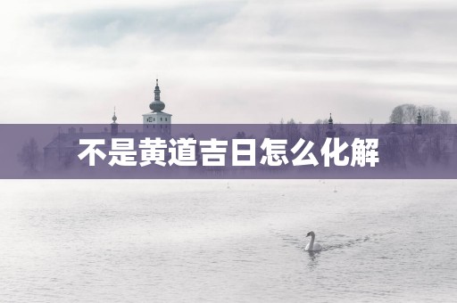 不是黄道吉日怎么化解