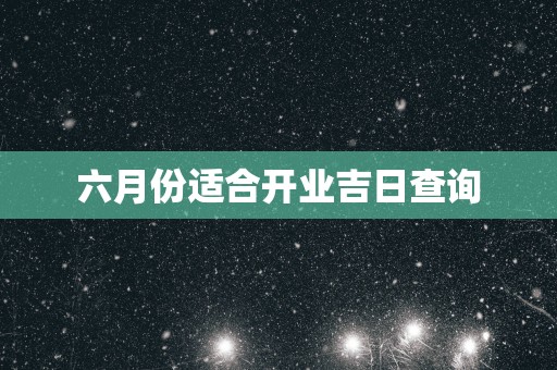 六月份适合开业吉日查询