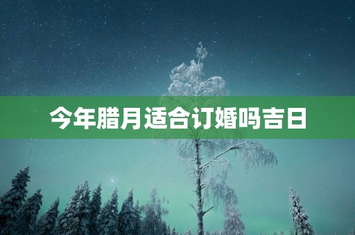 今年腊月适合订婚吗吉日