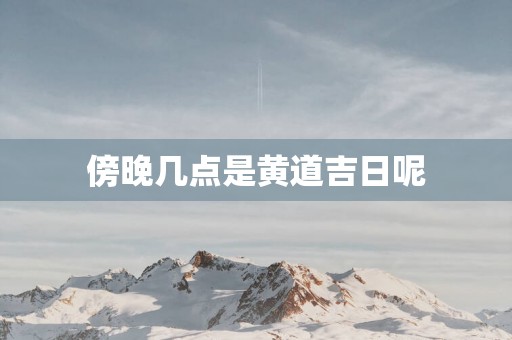 傍晚几点是黄道吉日呢