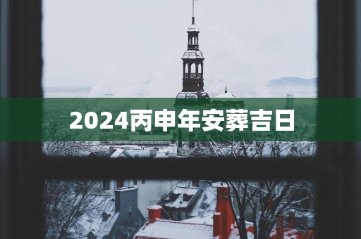 2025丙申年安葬吉日