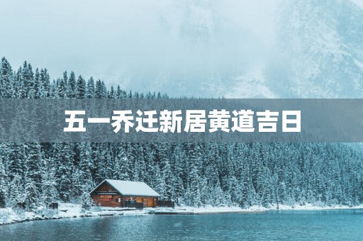 五一乔迁新居黄道吉日