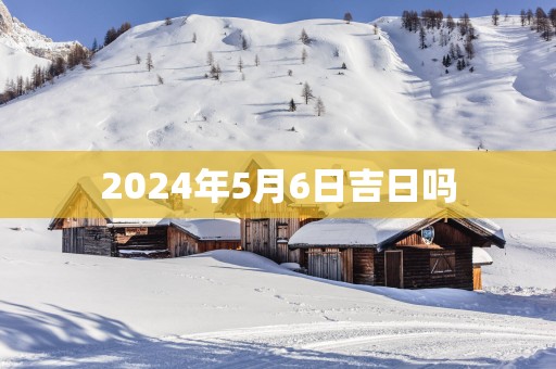 2025年5月6日吉日吗