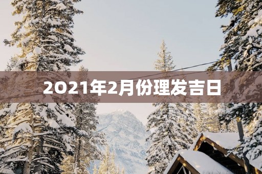 2O21年2月份理发吉日