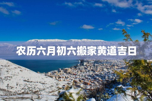 农历六月初六搬家黄道吉日