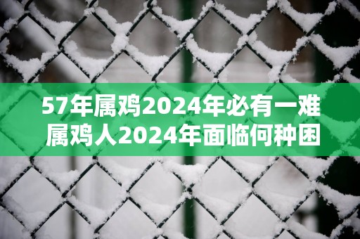 57年属鸡2025年必有一难 属鸡人2025年面临何种困境