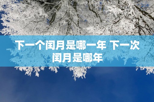 下一个闰月是哪一年 下一次闰月是哪年
