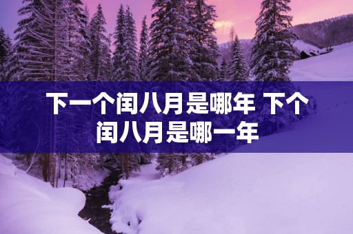 下一个闰八月是哪年 下个闰八月是哪一年