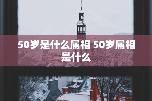 50岁是什么属相 50岁属相是什么