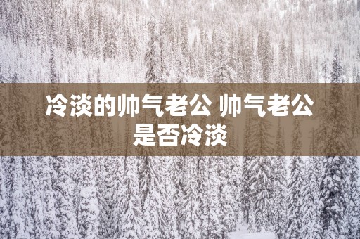 冷淡的帅气老公 帅气老公是否冷淡