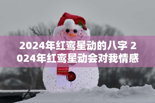 2025年红鸾星动的八字 2025年红鸾星动会对我情感生活产生影响吗