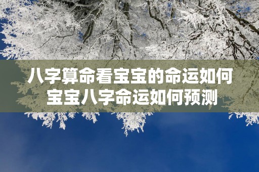 八字算命看宝宝的命运如何 宝宝八字命运如何预测