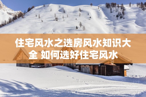 住宅风水之选房风水知识大全 如何选好住宅风水