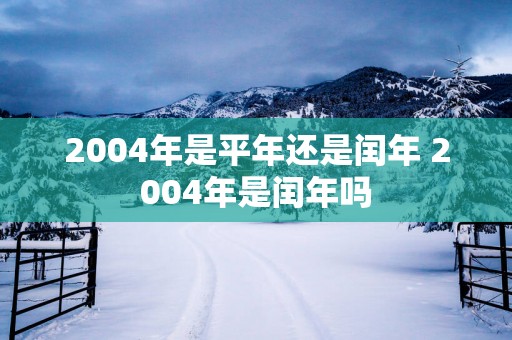 2004年是平年还是闰年 2004年是闰年吗