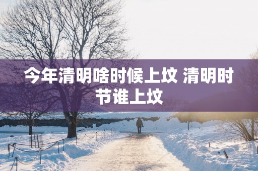 今年清明啥时候上坟 清明时节谁上坟